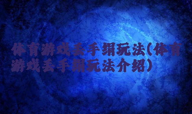 体育游戏丢手绢玩法(体育游戏丢手绢玩法介绍)