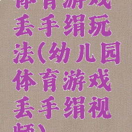体育游戏丢手绢玩法(幼儿园体育游戏丢手绢视频)