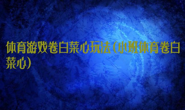 体育游戏卷白菜心玩法(小班体育卷白菜心)