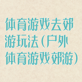 体育游戏去郊游玩法(户外体育游戏郊游)