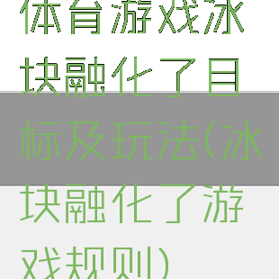 体育游戏冰块融化了目标及玩法(冰块融化了游戏规则)