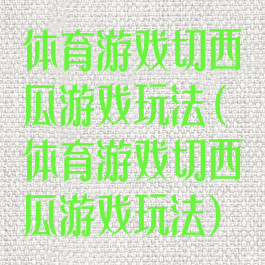 体育游戏切西瓜游戏玩法(体育游戏切西瓜游戏玩法)