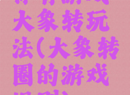 体育游戏大象转玩法(大象转圈的游戏规则)