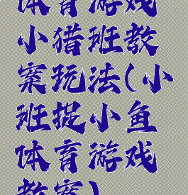 体育游戏小猎班教案玩法(小班捉小鱼体育游戏教案)