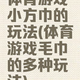 体育游戏小方巾的玩法(体育游戏毛巾的多种玩法)
