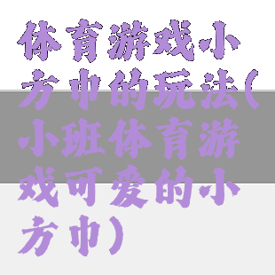 体育游戏小方巾的玩法(小班体育游戏可爱的小方巾)