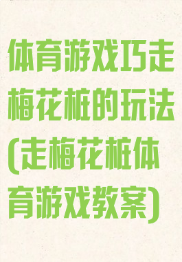 体育游戏巧走梅花桩的玩法(走梅花桩体育游戏教案)
