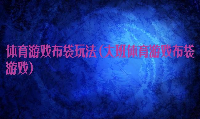 体育游戏布袋玩法(大班体育游戏布袋游戏)