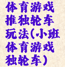 体育游戏推独轮车玩法(小班体育游戏独轮车)