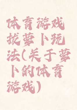 体育游戏拔萝卜玩法(关于萝卜的体育游戏)