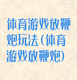 体育游戏放鞭炮玩法(体育游戏放鞭炮)