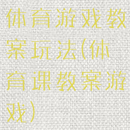 体育游戏教案玩法(体育课教案游戏)