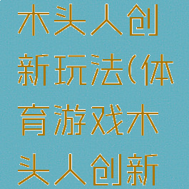 体育游戏木头人创新玩法(体育游戏木头人创新玩法教案)