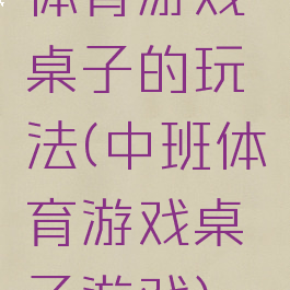 体育游戏桌子的玩法(中班体育游戏桌子游戏)