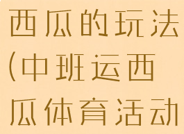 体育游戏运西瓜的玩法(中班运西瓜体育活动游戏)