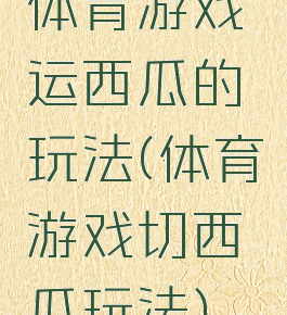 体育游戏运西瓜的玩法(体育游戏切西瓜玩法)