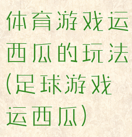 体育游戏运西瓜的玩法(足球游戏运西瓜)