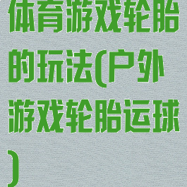 体育游戏轮胎的玩法(户外游戏轮胎运球)
