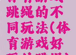 体育游戏跳绳的不同玩法(体育游戏好玩的跳绳)