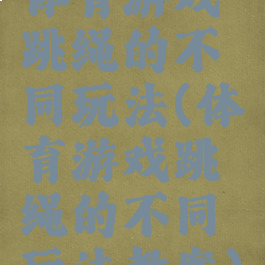 体育游戏跳绳的不同玩法(体育游戏跳绳的不同玩法教案)