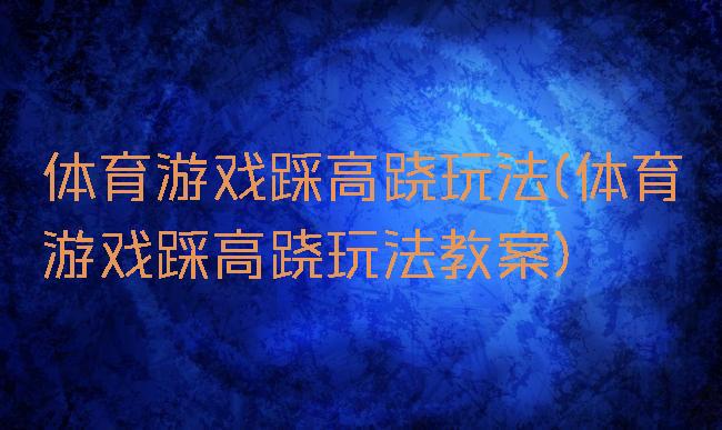体育游戏踩高跷玩法(体育游戏踩高跷玩法教案)