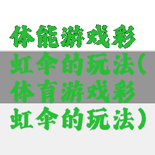 体能游戏彩虹伞的玩法(体育游戏彩虹伞的玩法)