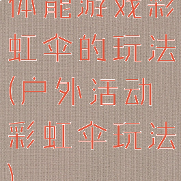 体能游戏彩虹伞的玩法(户外活动彩虹伞玩法)