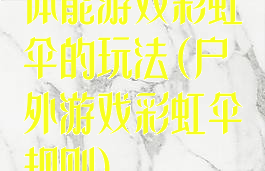 体能游戏彩虹伞的玩法(户外游戏彩虹伞规则)