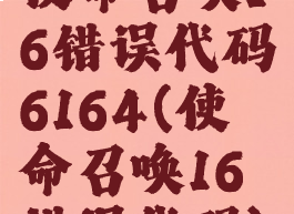 使命召唤16错误代码6164(使命召唤16错误代码)