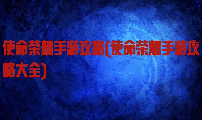 使命荣耀手游攻略(使命荣耀手游攻略大全)