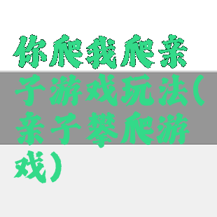 你爬我爬亲子游戏玩法(亲子攀爬游戏)