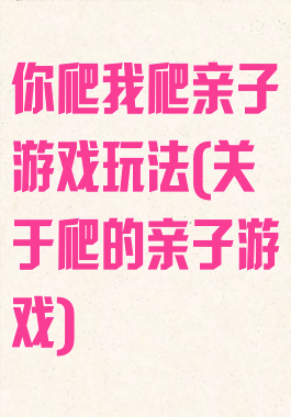 你爬我爬亲子游戏玩法(关于爬的亲子游戏)