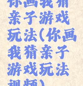 你画我猜亲子游戏玩法(你画我猜亲子游戏玩法视频)