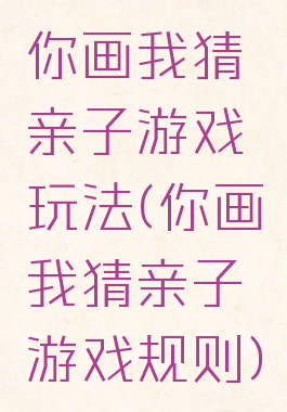 你画我猜亲子游戏玩法(你画我猜亲子游戏规则)