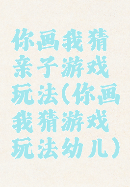 你画我猜亲子游戏玩法(你画我猜游戏玩法幼儿)