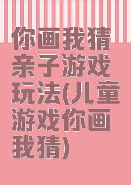 你画我猜亲子游戏玩法(儿童游戏你画我猜)