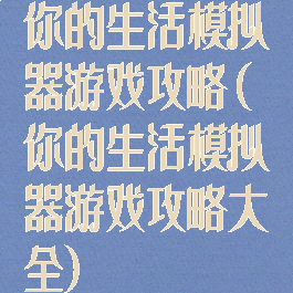 你的生活模拟器游戏攻略(你的生活模拟器游戏攻略大全)