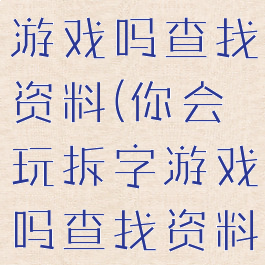 你会玩拆字游戏吗查找资料(你会玩拆字游戏吗查找资料怎么写)