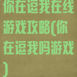 你在逗我在线游戏攻略(你在逗我吗游戏)
