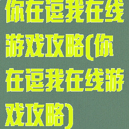 你在逗我在线游戏攻略(你在逗我在线游戏攻略)