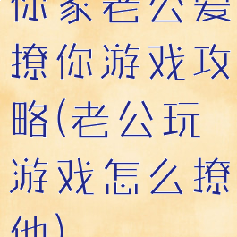 你家老公爱撩你游戏攻略(老公玩游戏怎么撩他)