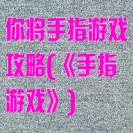 你将手指游戏攻略(《手指游戏》)