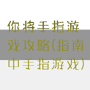 你将手指游戏攻略(指南中手指游戏)