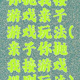 你抛我接游戏亲子游戏玩法(亲子你抛我接游戏规则玩法)