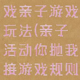 你抛我接游戏亲子游戏玩法(亲子活动你抛我接游戏规则玩法)