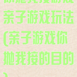 你抛我接游戏亲子游戏玩法(亲子游戏你抛我接的目的)