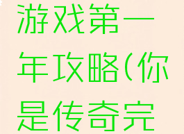 你是传奇游戏第一年攻略(你是传奇完整攻略)
