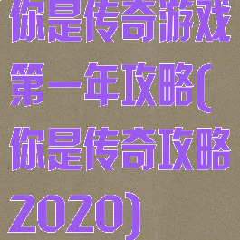 你是传奇游戏第一年攻略(你是传奇攻略2020)