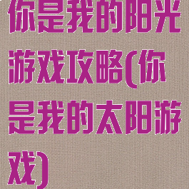 你是我的阳光游戏攻略(你是我的太阳游戏)