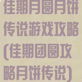 佳期月圆月饼传说游戏攻略(佳期团圆攻略月饼传说)